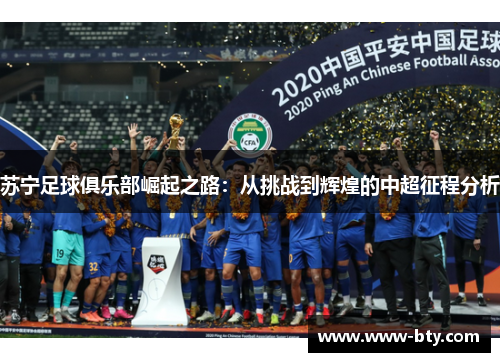 苏宁足球俱乐部崛起之路:从挑战到辉煌的中超征程分析 苏宁足球俱乐部崛起之路:从挑战到辉煌的中超征程分析