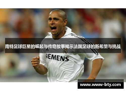 南特足球巨星的崛起与传奇故事揭示法国足球的新希望与挑战 南特足球巨星的崛起与传奇故事揭示法国足球的新希望与挑战