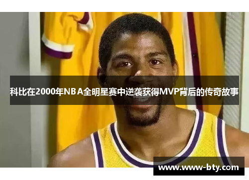 科比在2000年NBA全明星赛中逆袭获得MVP背后的传奇故事 科比在2000年NBA全明星赛中逆袭获得MVP背后的传奇故事