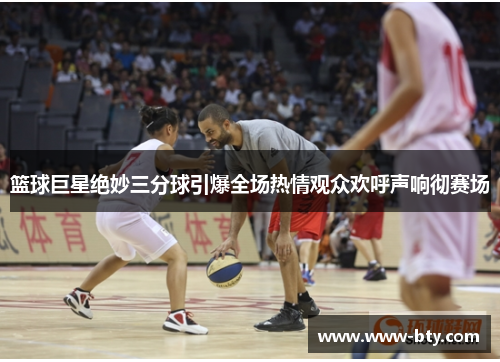 篮球巨星绝妙三分球引爆全场热情观众欢呼声响彻赛场 篮球巨星绝妙三分球引爆全场热情观众欢呼声响彻赛场