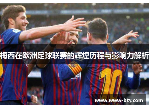 梅西在欧洲足球联赛的辉煌历程与影响力解析 梅西在欧洲足球联赛的辉煌历程与影响力解析