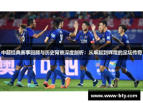 中超经典赛事回顾与历史背景深度剖析:从崛起到辉煌的足坛传奇 中超经典赛事回顾与历史背景深度剖析:从崛起到辉煌的足坛传奇