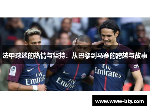 法甲球迷的热情与坚持:从巴黎到马赛的跨越与故事 法甲球迷的热情与坚持:从巴黎到马赛的跨越与故事
