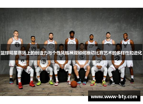 篮球明星赛场上的创造力与个性风格展现如何推动比赛艺术的多样性和进化 篮球明星赛场上的创造力与个性风格展现如何推动比赛艺术的多样性和进化