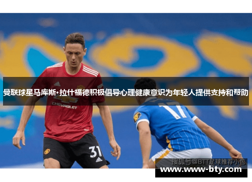曼联球星马库斯·拉什福德积极倡导心理健康意识为年轻人提供支持和帮助 曼联球星马库斯·拉什福德积极倡导心理健康意识为年轻人提供支持和帮助
