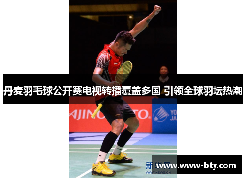 丹麦羽毛球公开赛电视转播覆盖多国 引领全球羽坛热潮 丹麦羽毛球公开赛电视转播覆盖多国 引领全球羽坛热潮