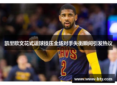 凯里欧文花式运球技压全场对手失衡瞬间引发热议 凯里欧文花式运球技压全场对手失衡瞬间引发热议