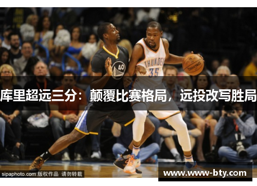 库里超远三分:颠覆比赛格局,远投改写胜局 库里超远三分:颠覆比赛格局,远投改写胜局