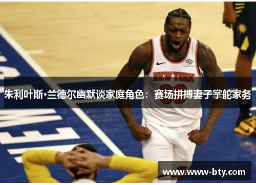 朱利叶斯·兰德尔幽默谈家庭角色:赛场拼搏妻子掌舵家务 朱利叶斯·兰德尔幽默谈家庭角色:赛场拼搏妻子掌舵家务