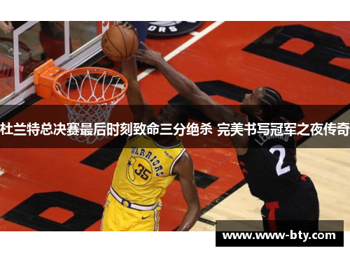 杜兰特总决赛最后时刻致命三分绝杀 完美书写冠军之夜传奇 杜兰特总决赛最后时刻致命三分绝杀 完美书写冠军之夜传奇