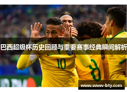 巴西超级杯历史回顾与重要赛事经典瞬间解析 巴西超级杯历史回顾与重要赛事经典瞬间解析