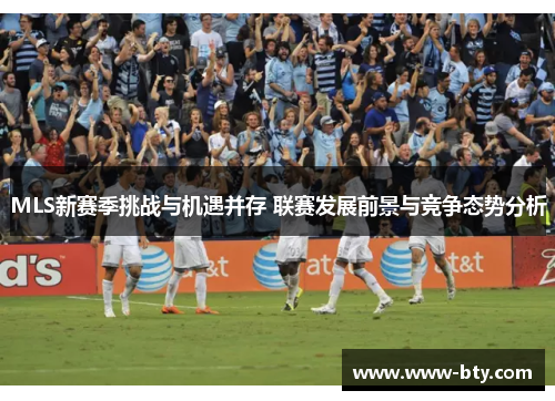 MLS新赛季挑战与机遇并存 联赛发展前景与竞争态势分析 MLS新赛季挑战与机遇并存 联赛发展前景与竞争态势分析