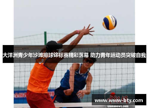 大洋洲青少年沙滩排球锦标赛精彩落幕 助力青年运动员突破自我