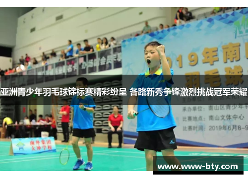 亚洲青少年羽毛球锦标赛精彩纷呈 各路新秀争锋激烈挑战冠军荣耀