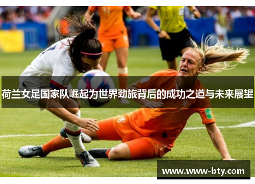 荷兰女足国家队崛起为世界劲旅背后的成功之道与未来展望