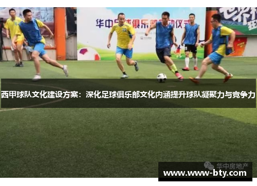 西甲球队文化建设方案：深化足球俱乐部文化内涵提升球队凝聚力与竞争力