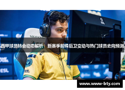 西甲球员转会动态解析:新赛季前锋后卫变动与热门球员去向预测 西甲球员转会动态解析:新赛季前锋后卫变动与热门球员去向预测