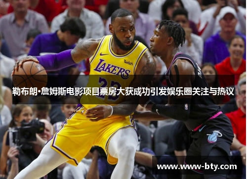 勒布朗·詹姆斯电影项目票房大获成功引发娱乐圈关注与热议 勒布朗·詹姆斯电影项目票房大获成功引发娱乐圈关注与热议