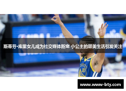 斯蒂芬·库里女儿成为社交媒体新宠 小公主的甜美生活引发关注 斯蒂芬·库里女儿成为社交媒体新宠 小公主的甜美生活引发关注