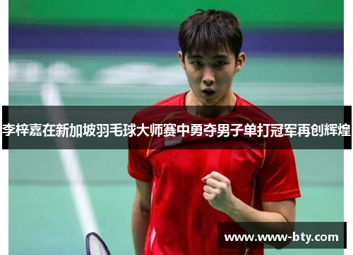 李梓嘉在新加坡羽毛球大师赛中勇夺男子单打冠军再创辉煌 李梓嘉在新加坡羽毛球大师赛中勇夺男子单打冠军再创辉煌