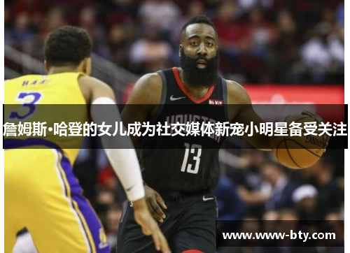 詹姆斯·哈登的女儿成为社交媒体新宠小明星备受关注 詹姆斯·哈登的女儿成为社交媒体新宠小明星备受关注