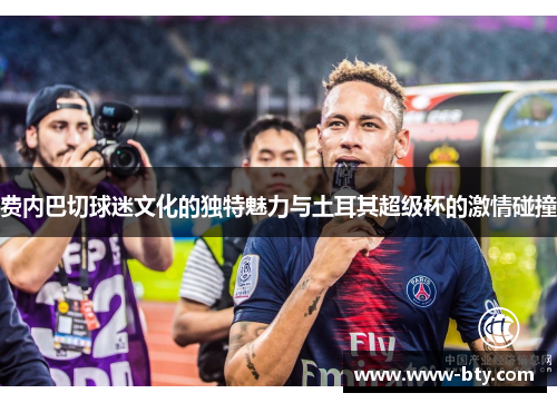 费内巴切球迷文化的独特魅力与土耳其超级杯的激情碰撞 费内巴切球迷文化的独特魅力与土耳其超级杯的激情碰撞