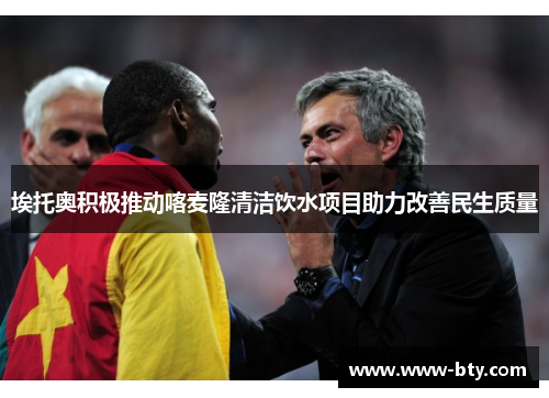 埃托奥积极推动喀麦隆清洁饮水项目助力改善民生质量 埃托奥积极推动喀麦隆清洁饮水项目助力改善民生质量