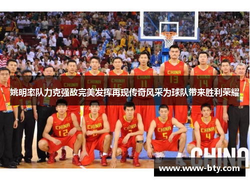 姚明率队力克强敌完美发挥再现传奇风采为球队带来胜利荣耀