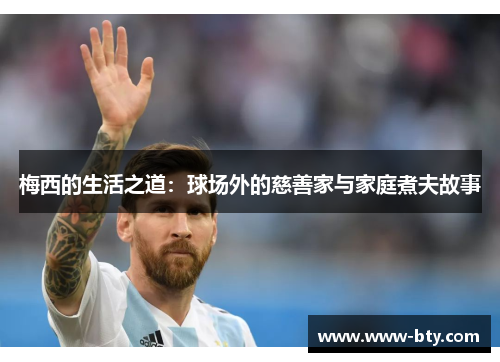 梅西的生活之道：球场外的慈善家与家庭煮夫故事