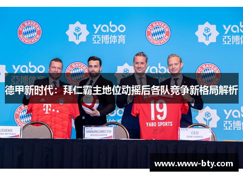 德甲新时代:拜仁霸主地位动摇后各队竞争新格局解析 德甲新时代:拜仁霸主地位动摇后各队竞争新格局解析