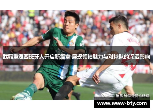 武磊重返西班牙人开启新篇章 展现领袖魅力与对球队的深远影响 武磊重返西班牙人开启新篇章 展现领袖魅力与对球队的深远影响