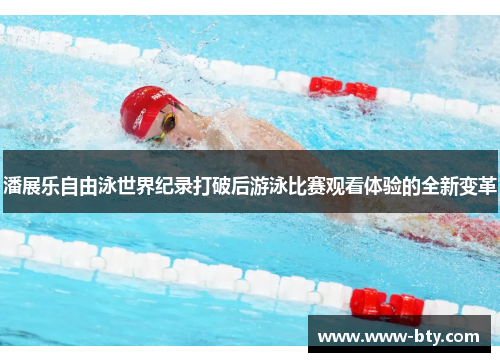 潘展乐自由泳世界纪录打破后游泳比赛观看体验的全新变革