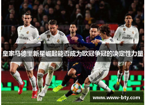 皇家马德里新星崛起能否成为欧冠争冠的决定性力量