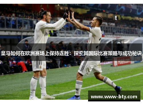 皇马如何在欧洲赛场上保持连胜：探索其国际比赛策略与成功秘诀