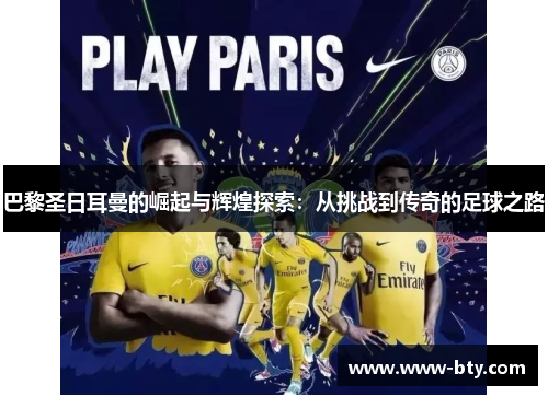 巴黎圣日耳曼的崛起与辉煌探索：从挑战到传奇的足球之路