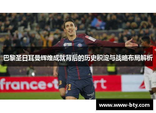 巴黎圣日耳曼辉煌成就背后的历史积淀与战略布局解析