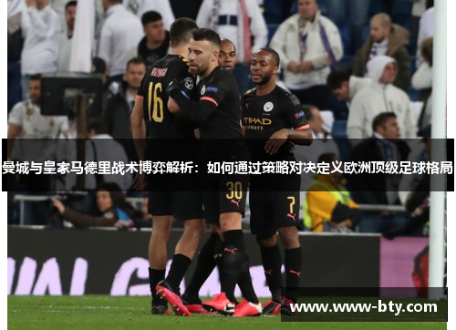 曼城与皇家马德里战术博弈解析:如何通过策略对决定义欧洲顶级足球格局 曼城与皇家马德里战术博弈解析:如何通过策略对决定义欧洲顶级足球格局