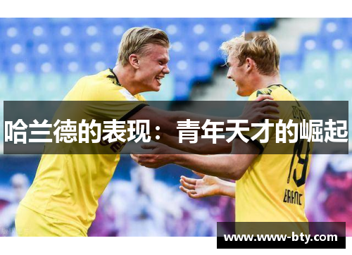 哈兰德的表现:青年天才的崛起 哈兰德的表现:青年天才的崛起