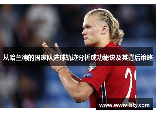 从哈兰德的国家队进球轨迹分析成功秘诀及其背后策略