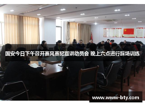 国安今日下午召开赛风赛纪宣讲动员会 晚上六点进行踩场训练 国安今日下午召开赛风赛纪宣讲动员会 晚上六点进行踩场训练