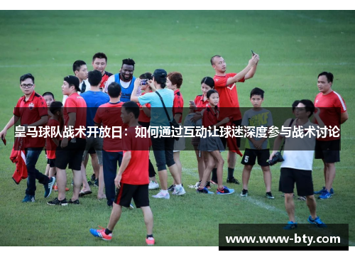 皇马球队战术开放日：如何通过互动让球迷深度参与战术讨论