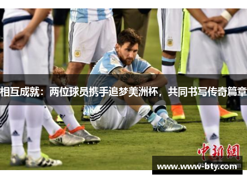 相互成就:两位球员携手追梦美洲杯,共同书写传奇篇章 相互成就:两位球员携手追梦美洲杯,共同书写传奇篇章