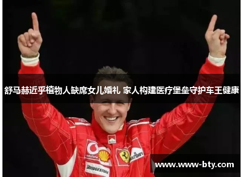 舒马赫近乎植物人缺席女儿婚礼 家人构建医疗堡垒守护车王健康