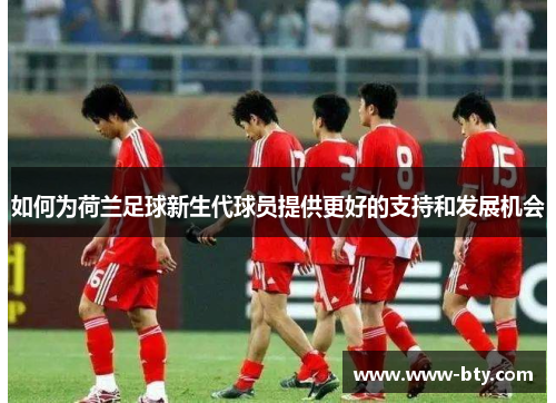 如何为荷兰足球新生代球员提供更好的支持和发展机会 如何为荷兰足球新生代球员提供更好的支持和发展机会