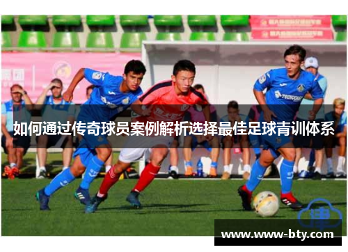 如何通过传奇球员案例解析选择最佳足球青训体系