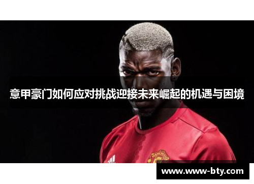 意甲豪门如何应对挑战迎接未来崛起的机遇与困境