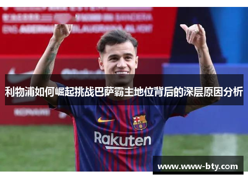 利物浦如何崛起挑战巴萨霸主地位背后的深层原因分析 利物浦如何崛起挑战巴萨霸主地位背后的深层原因分析