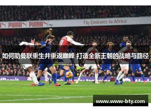 如何助曼联重生并重返巅峰 打造全新王朝的战略与路径 如何助曼联重生并重返巅峰 打造全新王朝的战略与路径