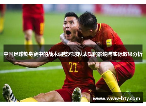 中国足球热身赛中的战术调整对球队表现的影响与实际效果分析 中国足球热身赛中的战术调整对球队表现的影响与实际效果分析