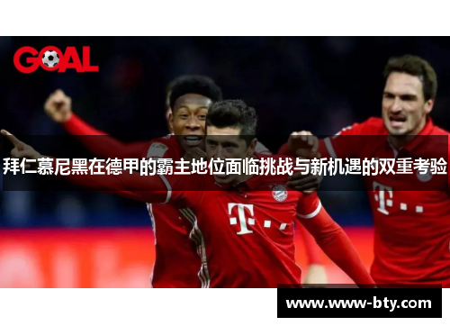 拜仁慕尼黑在德甲的霸主地位面临挑战与新机遇的双重考验